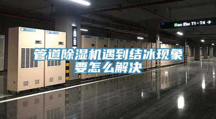 管道除湿机遇到结冰现象要怎么解决