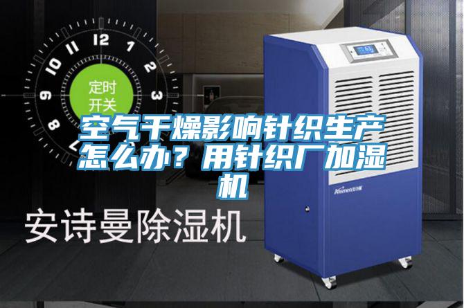 空气干燥影响针织生产怎么办？用针织厂加湿机