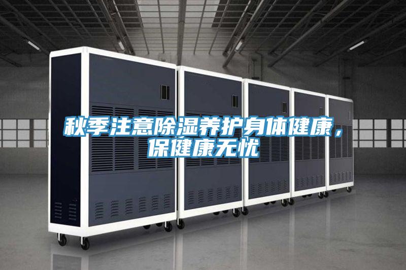 秋季注意除湿养护身体健康，保健康无忧