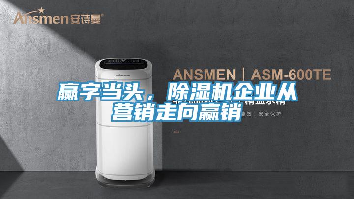 赢字当头，除湿机企业从营销走向赢销