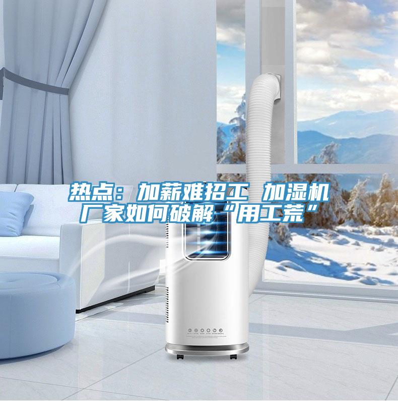 热点：加薪难招工 加湿机厂家如何破解“用工荒”