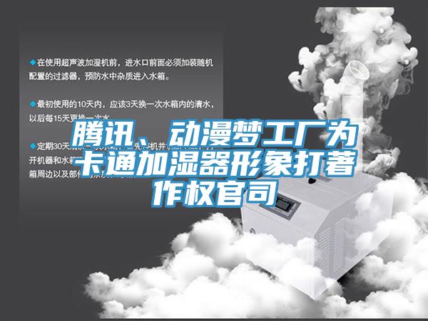 腾讯、动漫梦工厂为卡通加湿器形象打著作权官司