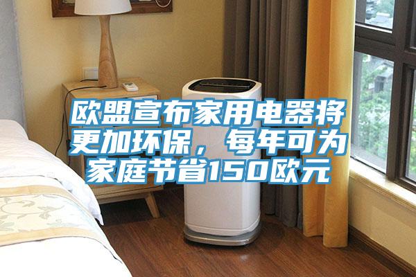 欧盟宣布家用电器将更加环保，每年可为家庭节省150欧元