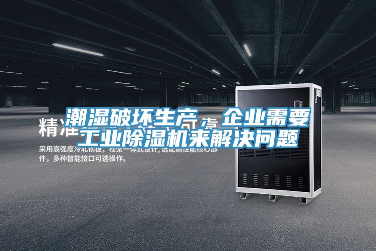 潮湿破坏生产，企业需要工业除湿机来解决问题