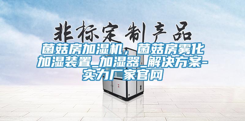 菌菇房加湿机,菌菇房雾化加湿装置_加湿器_解决方案-实力厂家官网