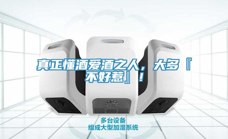 真正懂酒爱酒之人,大多『不好惹』!