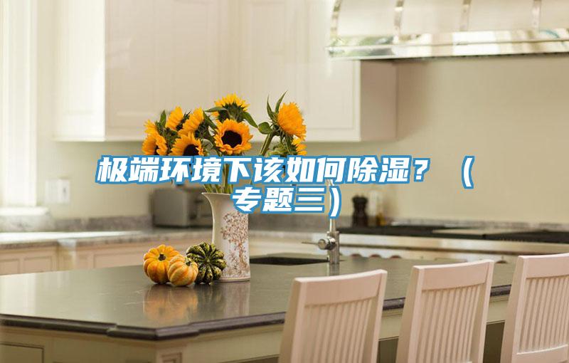 极端环境下该如何除湿？（专题三）