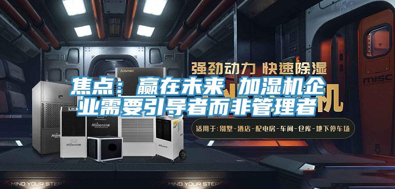 焦点：赢在未来 加湿机企业需要引导者而非管理者