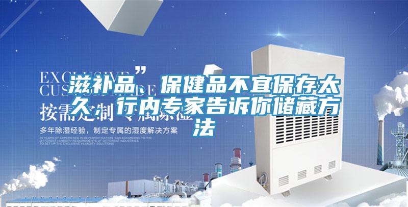 滋补品、保健品不宜保存太久，行内专家告诉你储藏方法