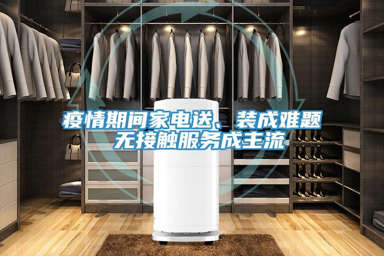 疫情期间家电送、装成难题 无接触服务成主流