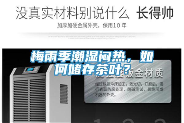 梅雨季潮湿闷热，如何储存茶叶？