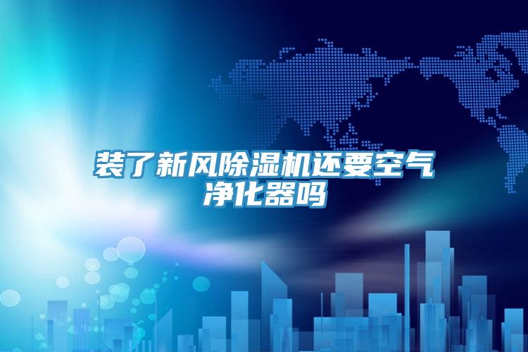 装了新风除湿机还要空气净化器吗