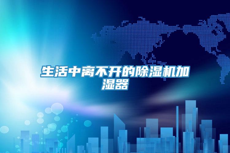 生活中离不开的除湿机加湿器