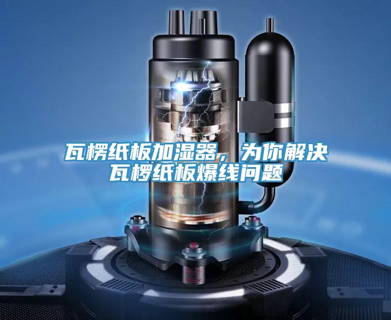 瓦楞纸板加湿器，为你解决瓦椤纸板爆线问题