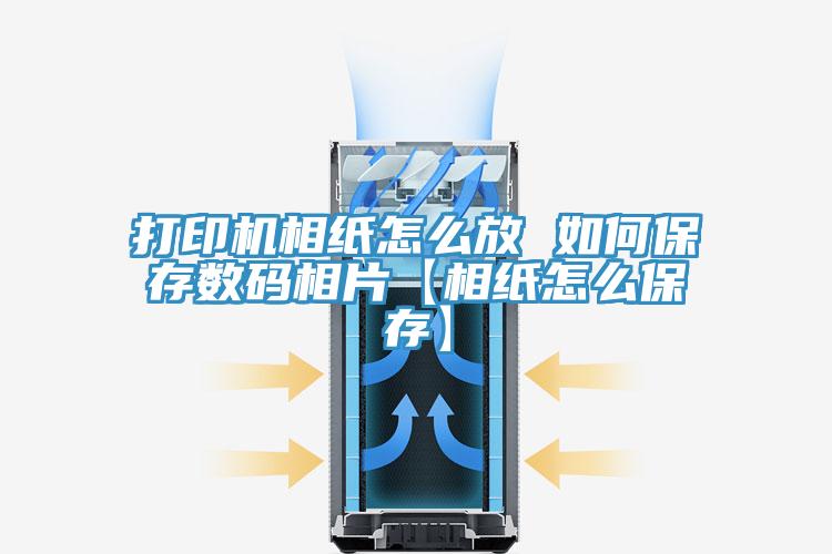 打印机相纸怎么放 如何保存数码相片【相纸怎么保存】