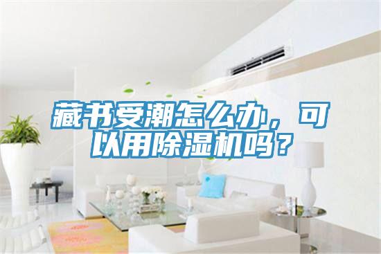 藏书受潮怎么办，可以用除湿机吗？