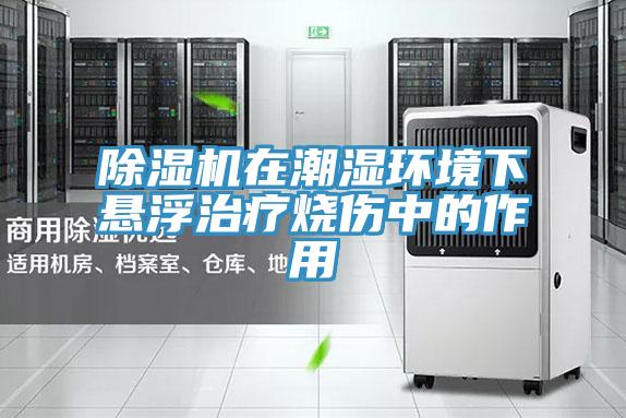除湿机在潮湿环境下悬浮治疗烧伤中的作用
