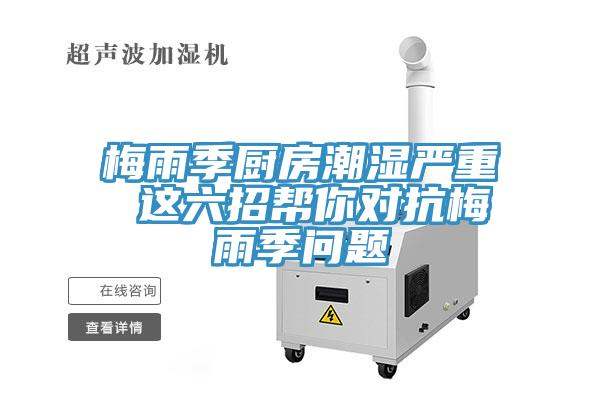 梅雨季厨房潮湿严重 这六招帮你对抗梅雨季问题