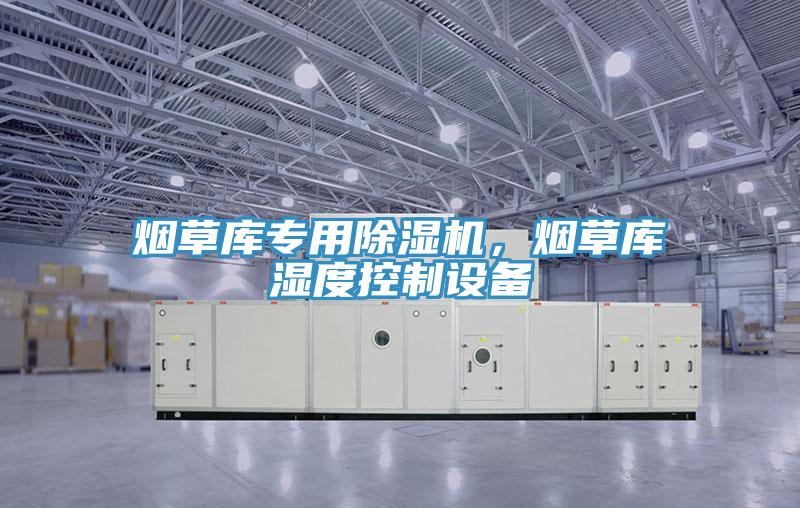 烟草库专用除湿机，烟草库湿度控制设备