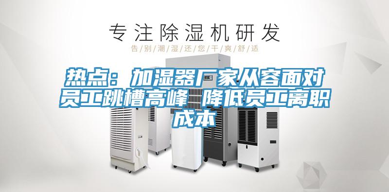 热点：加湿器厂家从容面对员工跳槽高峰 降低员工离职成本