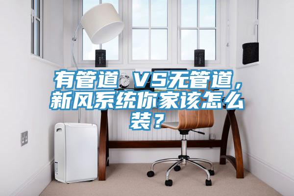 有管道 VS无管道，新风系统你家该怎么装？