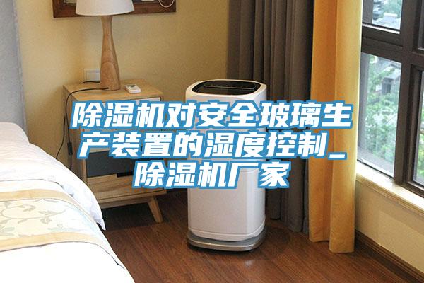 除湿机对安全玻璃生产装置的湿度控制_除湿机厂家