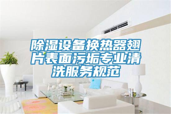 除湿设备换热器翅片表面污垢专业清洗服务规范