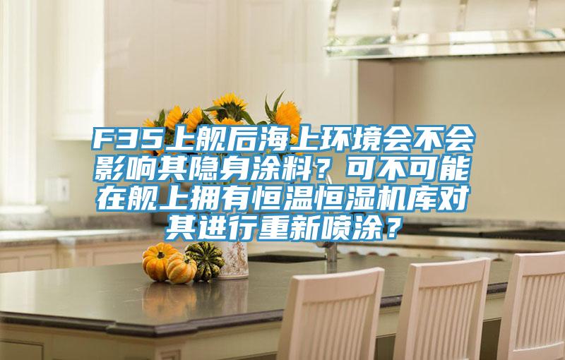 F35上舰后海上环境会不会影响其隐身涂料？可不可能在舰上拥有恒温恒湿机库对其进行重新喷涂？