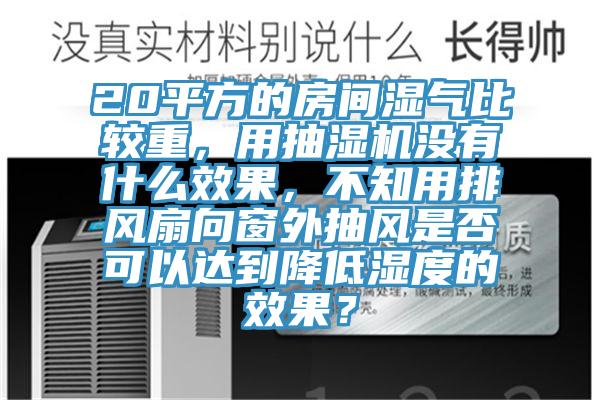 20平方的房间湿气比较重，用抽湿机没有什么效果，不知用排风扇向窗外抽风是否可以达到降低湿度的效果？