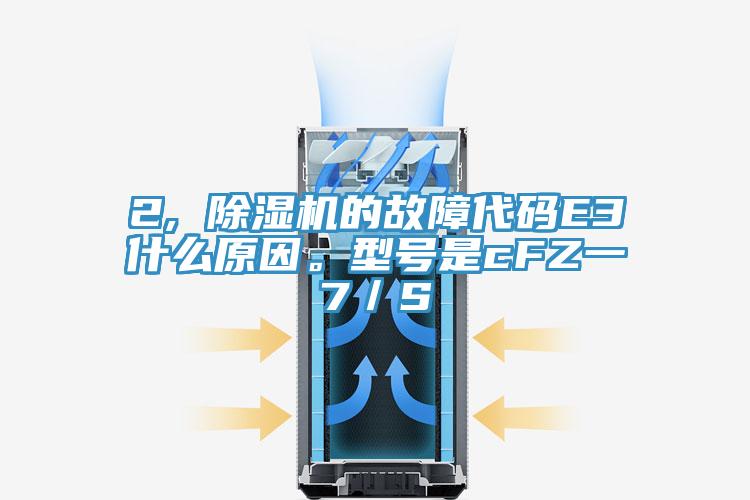 2, 除湿机的故障代码E3什么原因。型号是cFZ一7／S