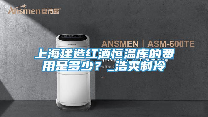 上海建造红酒恒温库的费用是多少？_浩爽制冷