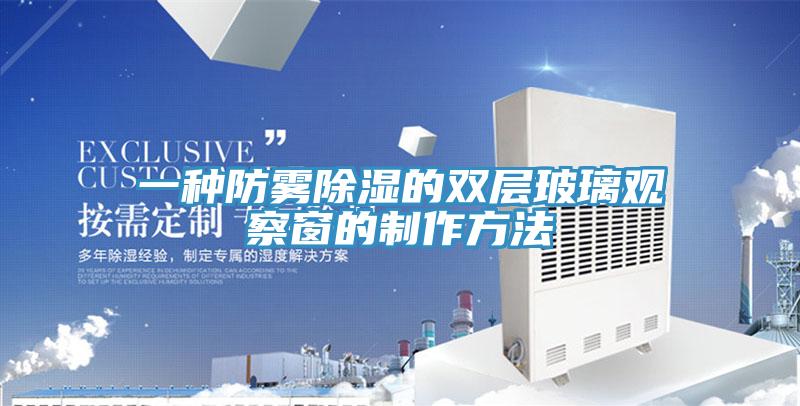一种防雾除湿的双层玻璃观察窗的制作方法