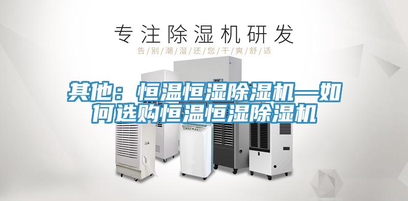 其他:恒温恒湿除湿机—如何选购恒温恒湿除湿机