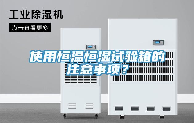 使用恒温恒湿试验箱的注意事项？