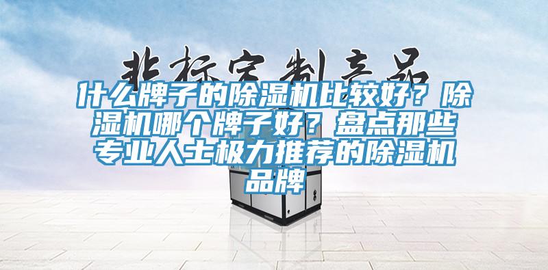 什么牌子的除湿机比较好?除湿机哪个牌子好?盘点那些专业人士极力推荐的除湿机品牌