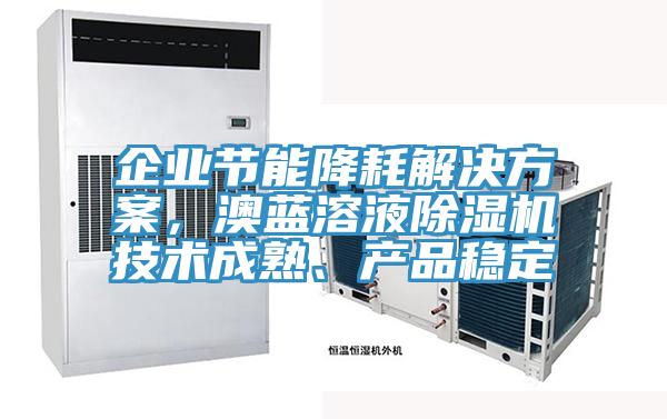 企业节能降耗解决方案,澳蓝溶液除湿机技术成熟、产品稳定