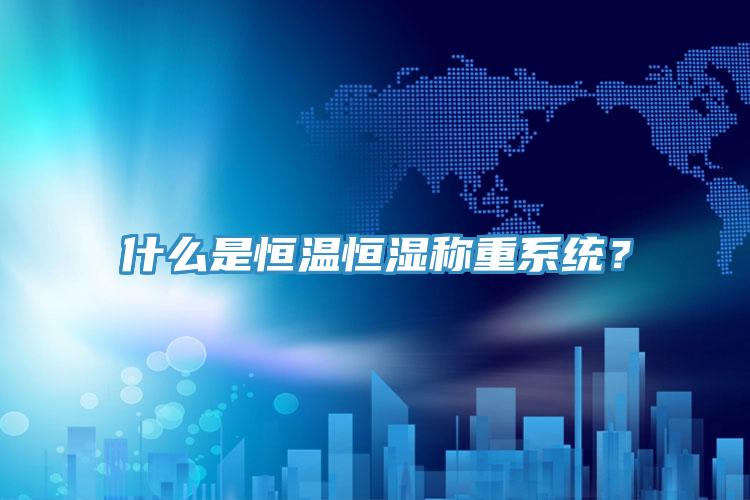 什么是恒温恒湿称重系统？