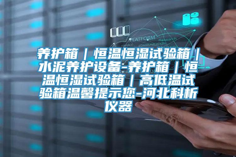 养护箱｜恒温恒湿试验箱｜水泥养护设备-养护箱｜恒温恒湿试验箱｜高低温试验箱温馨提示您-河北科析仪器