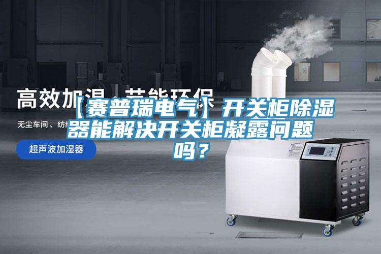 【赛普瑞电气】开关柜除湿器能解决开关柜凝露问题吗？