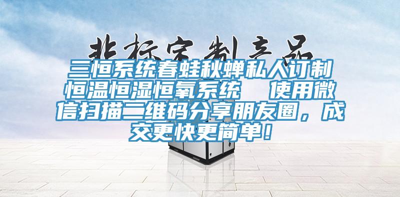 三恒系统春蛙秋蝉私人订制恒温恒湿恒氧系统  使用微信扫描二维码分享朋友圈，成交更快更简单！