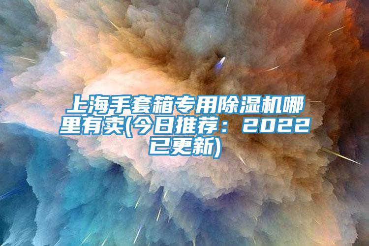 上海手套箱专用除湿机哪里有卖(今日推荐：2022已更新)
