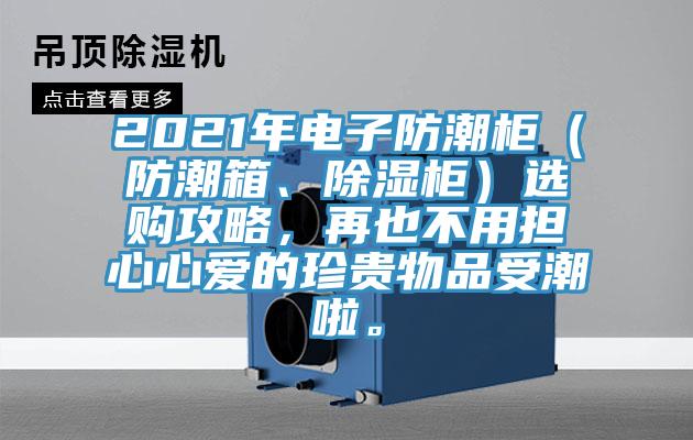 2021年电子防潮柜(防潮箱、除湿柜)选购攻略,再也不用担心心爱的珍贵物品受潮啦。