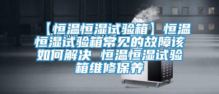 【恒温恒湿试验箱】恒温恒湿试验箱常见的故障该如何解决 恒温恒湿试验箱维修保养