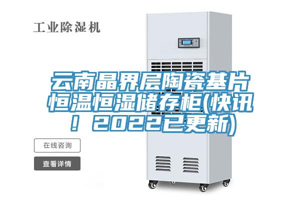 云南晶界层陶瓷基片恒温恒湿储存柜(快讯！2022已更新)