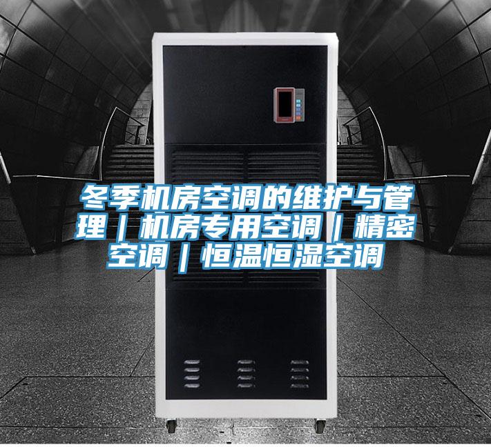 冬季机房空调的维护与管理｜机房专用空调｜精密空调｜恒温恒湿空调