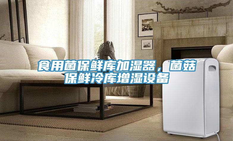 食用菌保鲜库加湿器，菌菇保鲜冷库增湿设备