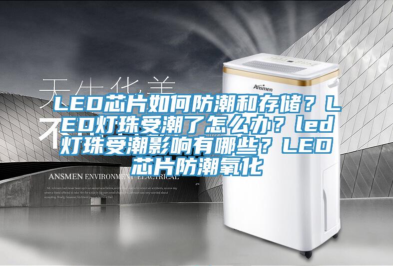 LED芯片如何防潮和存储？LED灯珠受潮了怎么办？led灯珠受潮影响有哪些？LED芯片防潮氧化