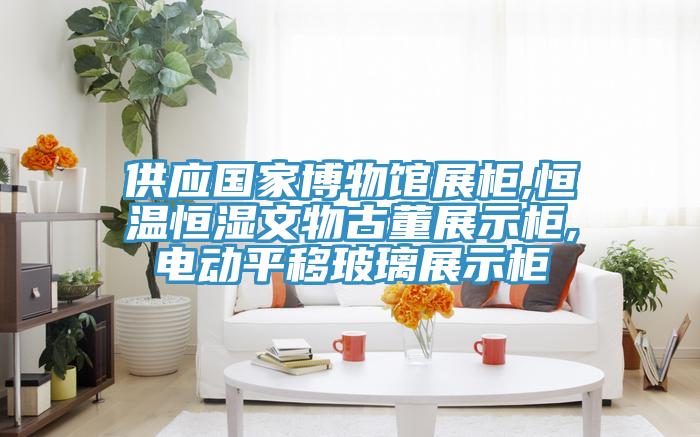 供应国家博物馆展柜,恒温恒湿文物古董展示柜,电动平移玻璃展示柜