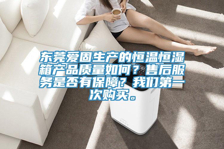 东莞爱固生产的恒温恒湿箱产品质量如何？售后服务是否有保障？我们第一次购买。