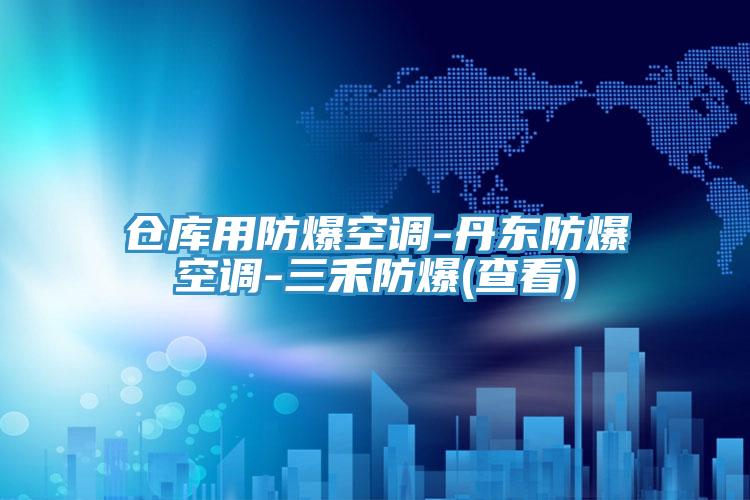 仓库用防爆空调-丹东防爆空调-三禾防爆(查看)